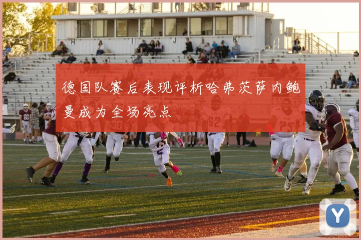 德国队赛后表现评析哈弗茨萨内鲍曼成为全场亮点