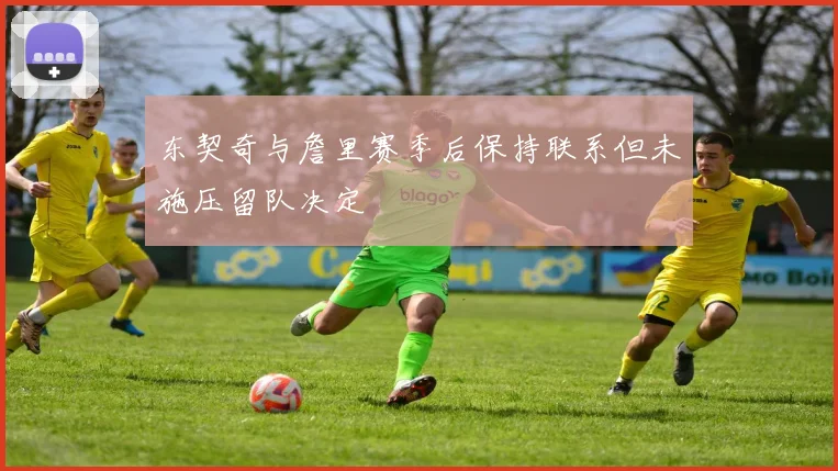 东契奇与詹里赛季后保持联系但未施压留队决定