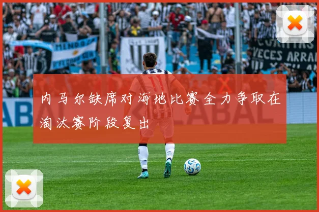 内马尔缺席对海地比赛全力争取在淘汰赛阶段复出