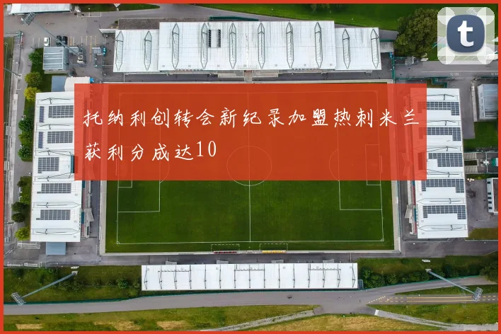 托纳利创转会新纪录加盟热刺米兰获利分成达10