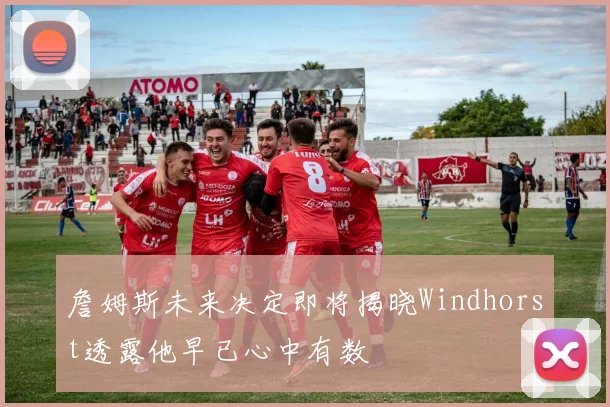 詹姆斯未来决定即将揭晓Windhorst透露他早已心中有数