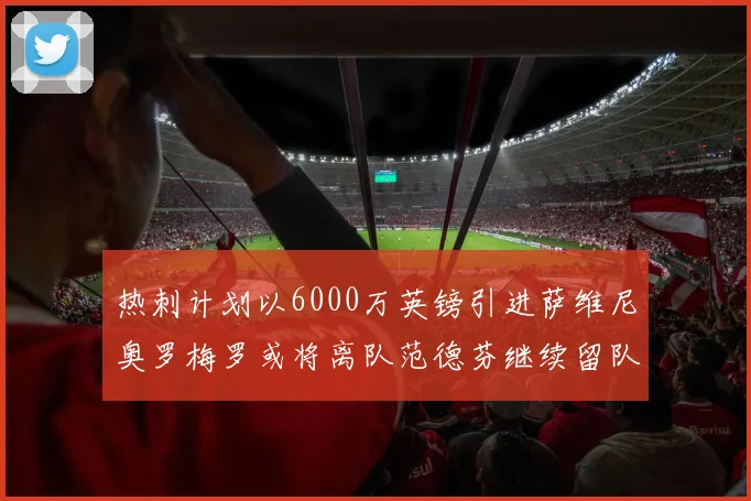 热刺计划以6000万英镑引进萨维尼奥罗梅罗或将离队范德芬继续留队