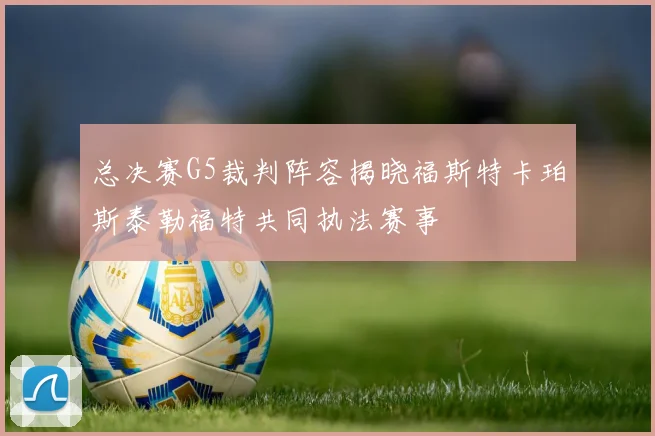 总决赛G5裁判阵容揭晓福斯特卡珀斯泰勒福特共同执法赛事