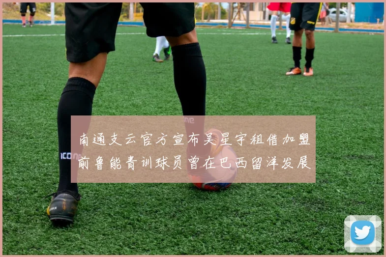 南通支云官方宣布吴星宇租借加盟前鲁能青训球员曾在巴西留洋发展