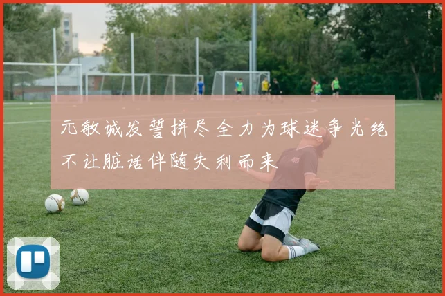 元敏诚发誓拼尽全力为球迷争光绝不让脏话伴随失利而来