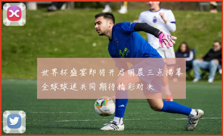世界杯盛宴即将开启明晨三点揭幕全球球迷共同期待精彩对决