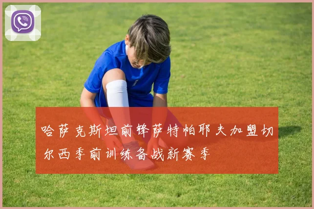 哈萨克斯坦前锋萨特帕耶夫加盟切尔西季前训练备战新赛季