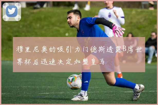 穆里尼奥的吸引力门德斯透露B席世界杯后迅速决定加盟皇马
