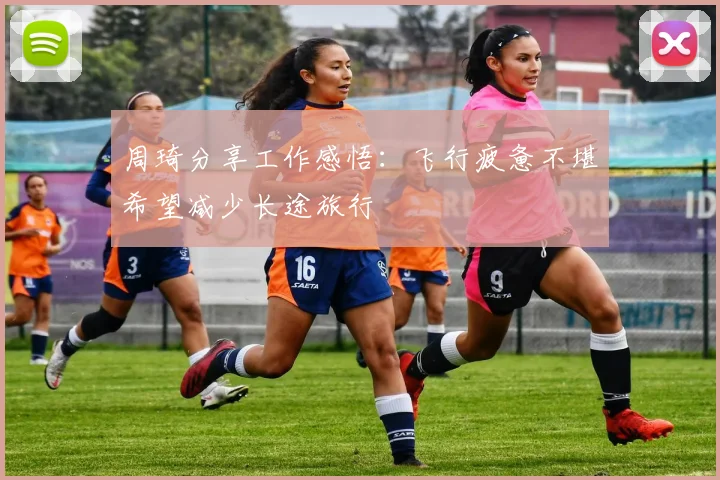 周琦分享工作感悟：飞行疲惫不堪希望减少长途旅行