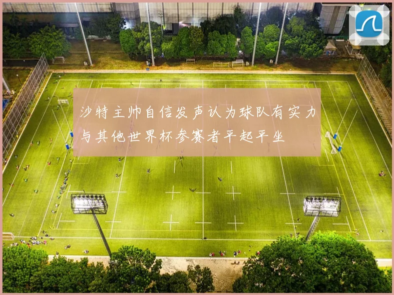 沙特主帅自信发声认为球队有实力与其他世界杯参赛者平起平坐