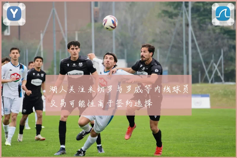 湖人关注米切罗与罗威等内线球员交易可能性高于签约选择