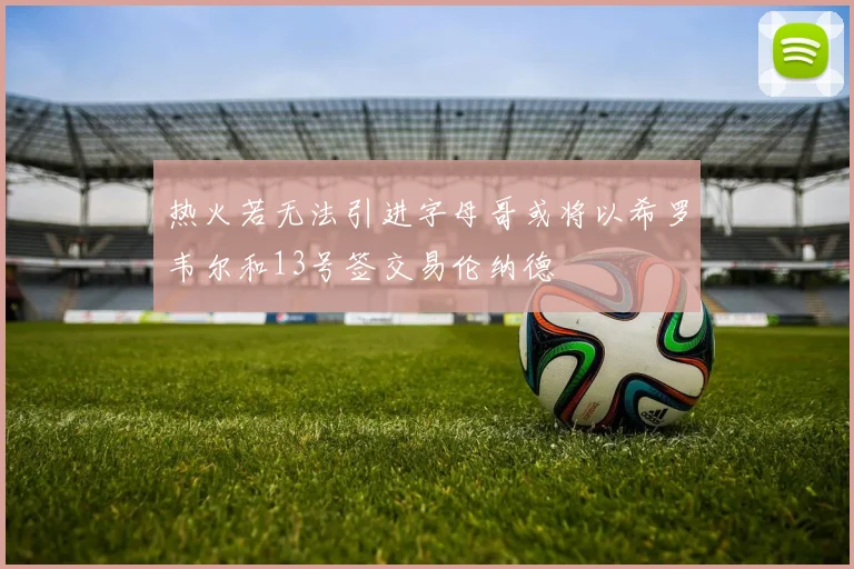 热火若无法引进字母哥或将以希罗韦尔和13号签交易伦纳德