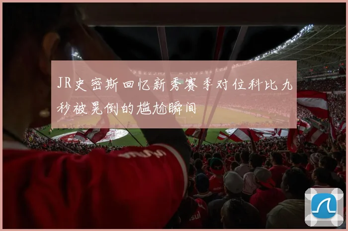 JR史密斯回忆新秀赛季对位科比九秒被晃倒的尴尬瞬间