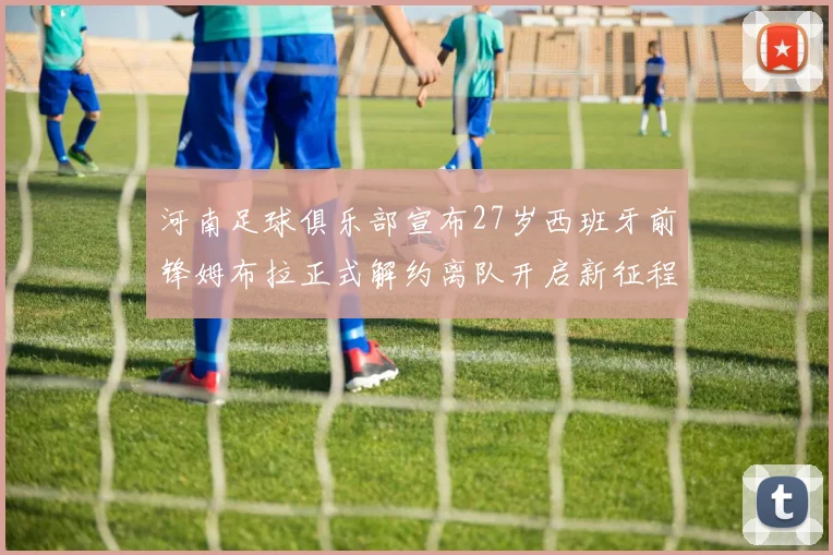 河南足球俱乐部宣布27岁西班牙前锋姆布拉正式解约离队开启新征程